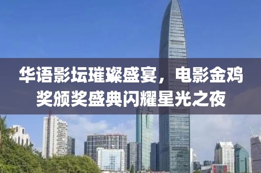 华语影坛璀璨盛宴，电影金鸡奖颁奖盛典闪耀星光之夜