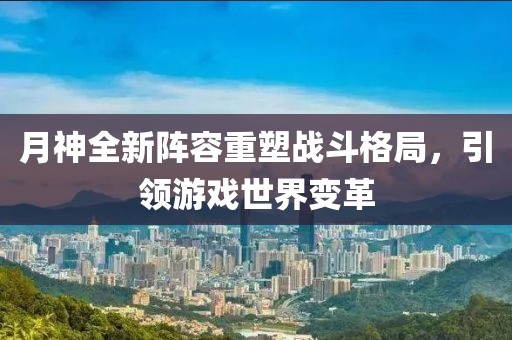 月神全新阵容重塑战斗格局，引领游戏世界变革