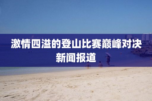 激情四溢的登山比赛巅峰对决新闻报道
