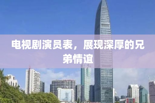电视剧演员表，展现深厚的兄弟情谊