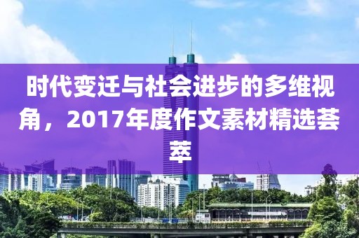 时代变迁与社会进步的多维视角，2017年度作文素材精选荟萃