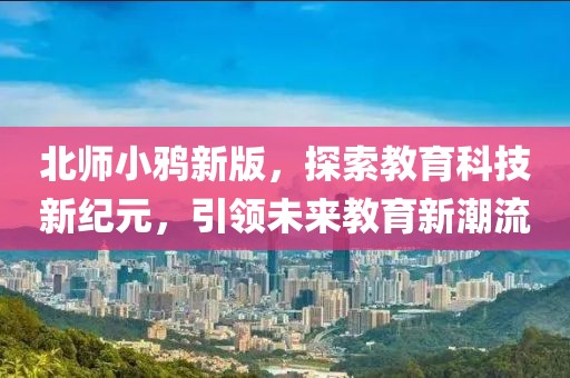 北师小鸦新版，探索教育科技新纪元，引领未来教育新潮流