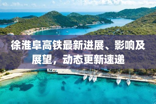 徐淮阜高铁最新进展、影响及展望，动态更新速递