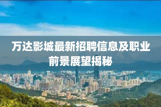 万达影城最新招聘信息及职业前景展望揭秘