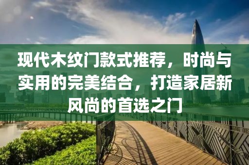 现代木纹门款式推荐，时尚与实用的完美结合，打造家居新风尚的首选之门