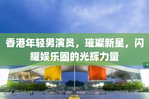 香港年轻男演员，璀璨新星，闪耀娱乐圈的光辉力量