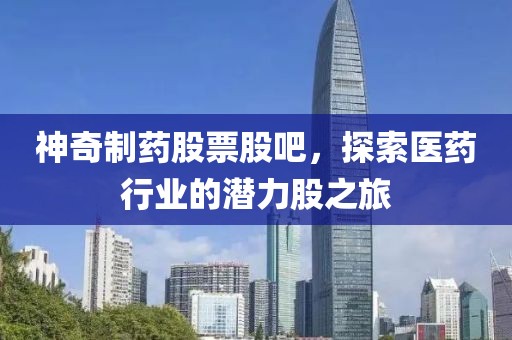 神奇制药股票股吧，探索医药行业的潜力股之旅