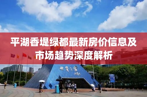 平湖香堤绿都最新房价信息及市场趋势深度解析