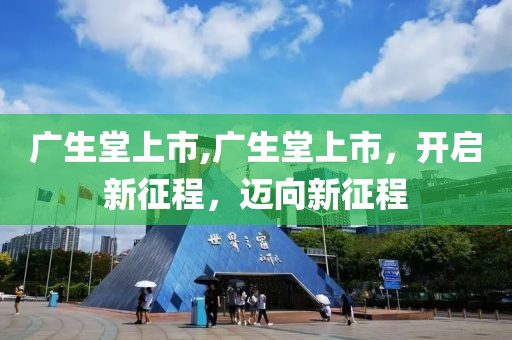 广生堂上市,广生堂上市，开启新征程，迈向新征程