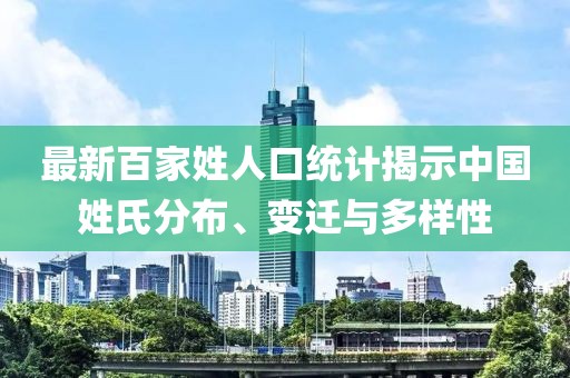 最新百家姓人口统计揭示中国姓氏分布、变迁与多样性