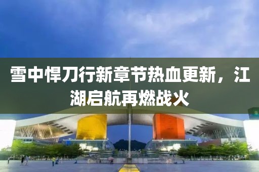 雪中悍刀行新章节热血更新，江湖启航再燃战火