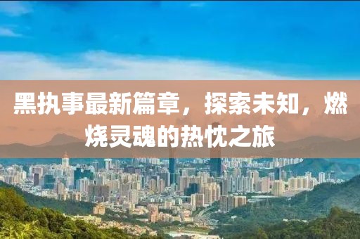 黑执事最新篇章，探索未知，燃烧灵魂的热忱之旅
