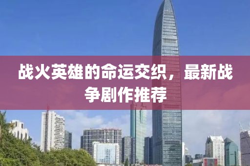战火英雄的命运交织，最新战争剧作推荐