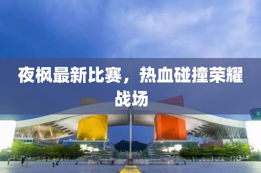 夜枫最新比赛，热血碰撞荣耀战场
