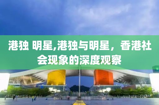 港独 明星,港独与明星，香港社会现象的深度观察