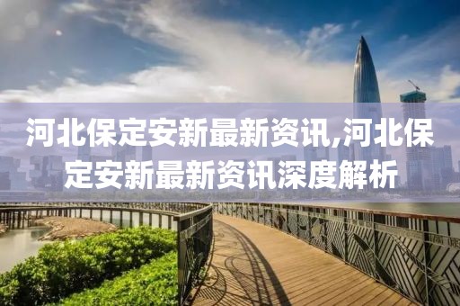 河北保定安新最新资讯,河北保定安新最新资讯深度解析