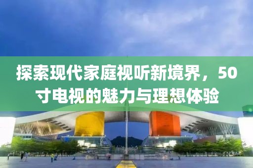 探索现代家庭视听新境界，50寸电视的魅力与理想体验
