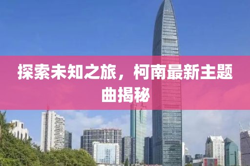 探索未知之旅，柯南最新主题曲揭秘