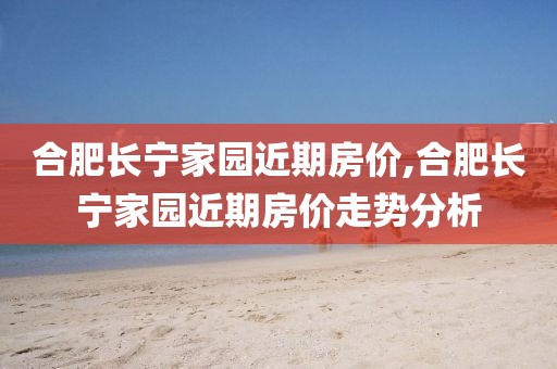 合肥长宁家园近期房价,合肥长宁家园近期房价走势分析