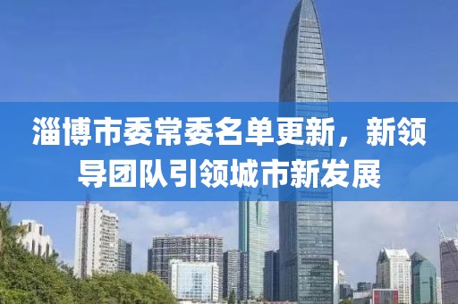 淄博市委常委名单更新，新领导团队引领城市新发展