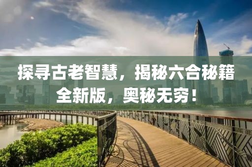 探寻古老智慧，揭秘六合秘籍全新版，奥秘无穷！