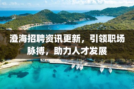 澄海招聘资讯更新，引领职场脉搏，助力人才发展