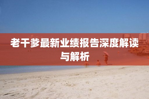 老干爹最新业绩报告深度解读与解析