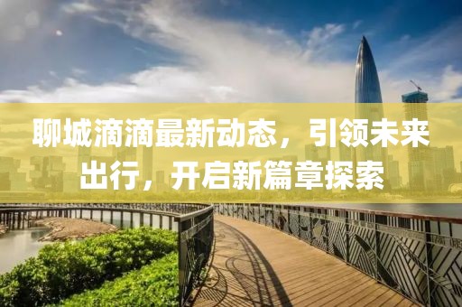 聊城滴滴最新动态，引领未来出行，开启新篇章探索