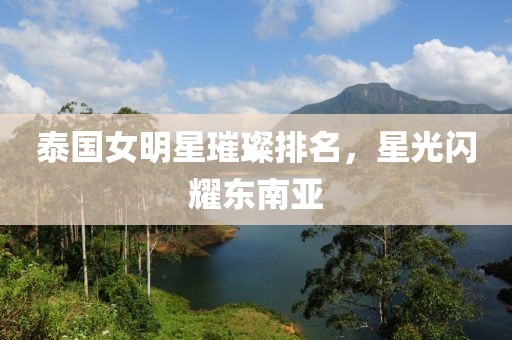 泰国女明星璀璨排名，星光闪耀东南亚