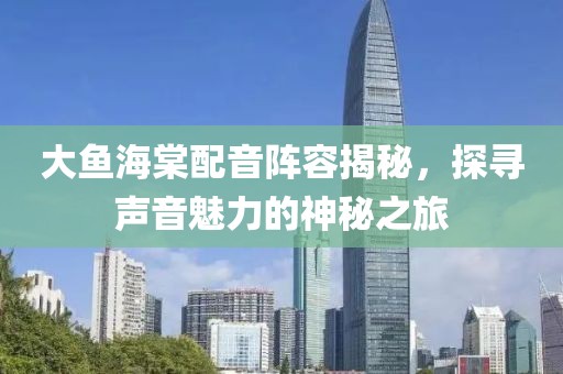 大鱼海棠配音阵容揭秘，探寻声音魅力的神秘之旅