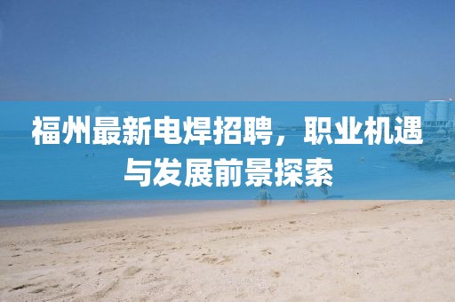福州最新电焊招聘，职业机遇与发展前景探索