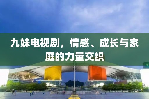 九妹电视剧，情感、成长与家庭的力量交织