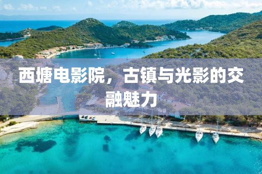 西塘电影院，古镇与光影的交融魅力