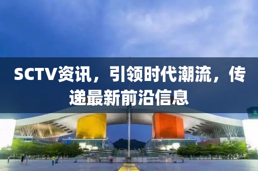 SCTV资讯，引领时代潮流，传递最新前沿信息
