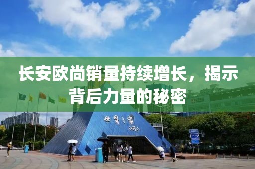 长安欧尚销量持续增长，揭示背后力量的秘密