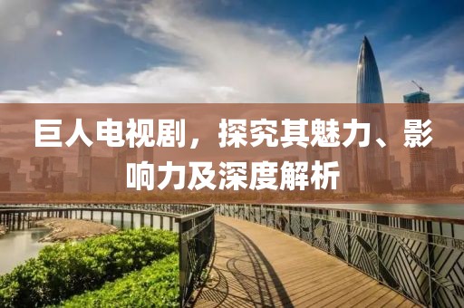 巨人电视剧，探究其魅力、影响力及深度解析