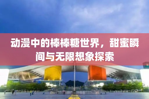 动漫中的棒棒糖世界，甜蜜瞬间与无限想象探索