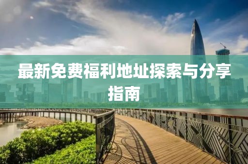 最新免费福利地址探索与分享指南