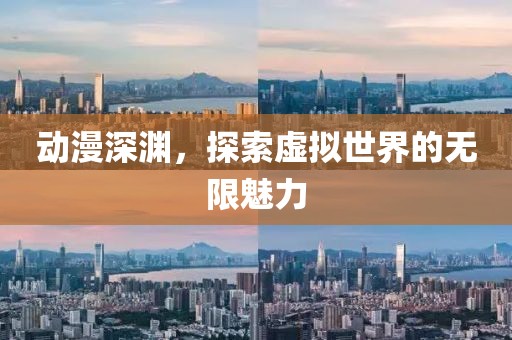 动漫深渊，探索虚拟世界的无限魅力