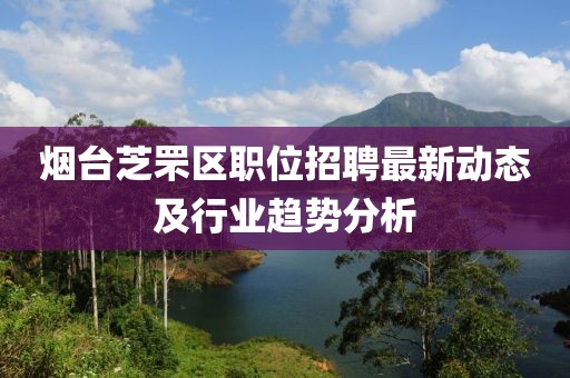 烟台芝罘区职位招聘最新动态及行业趋势分析