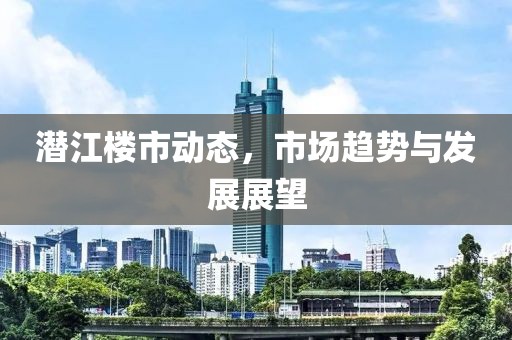 潜江楼市动态，市场趋势与发展展望