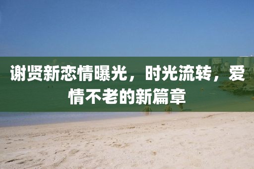 谢贤新恋情曝光，时光流转，爱情不老的新篇章