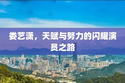 娄艺潇，天赋与努力的闪耀演员之路