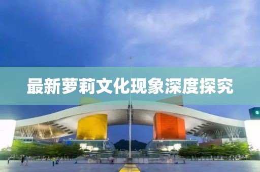 最新萝莉文化现象深度探究
