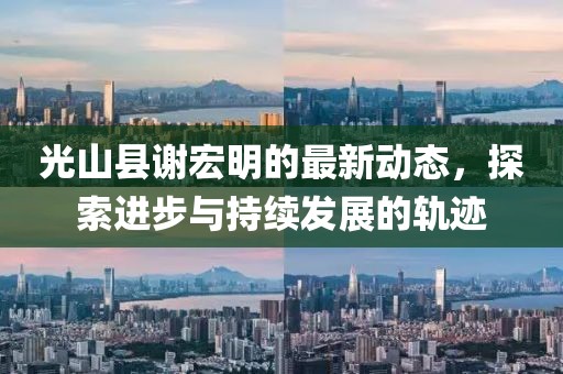 光山县谢宏明的最新动态，探索进步与持续发展的轨迹