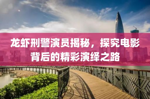 龙虾刑警演员揭秘，探究电影背后的精彩演绎之路