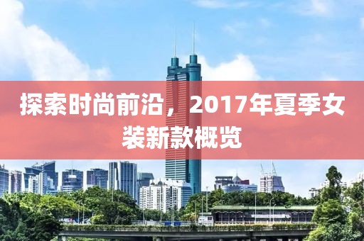 探索时尚前沿，2017年夏季女装新款概览