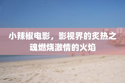 小辣椒电影，影视界的炙热之魂燃烧激情的火焰