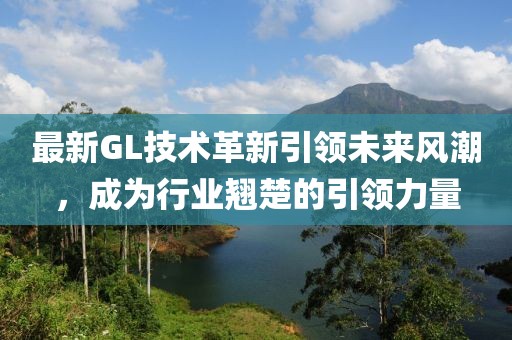 最新GL技术革新引领未来风潮，成为行业翘楚的引领力量