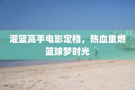 灌篮高手电影定档，热血重燃篮球梦时光